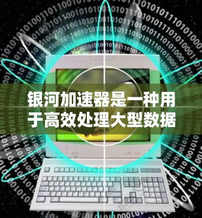 银河加速器是一种用于高效处理大型数据集和复杂计算任务的专用工具，主要应用于科学模拟、工程计算和数据处理等领域。它通过并行计算、分布式计算和优化算法来提升计算效率，适用于高并发和大规模数据处理
