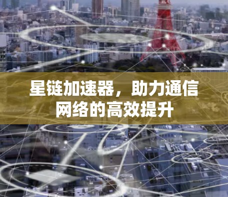 星链加速器，助力通信网络的高效提升
