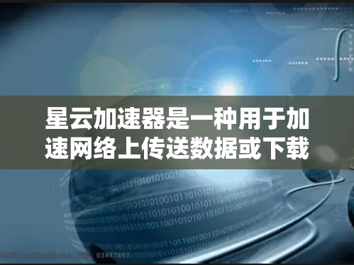 星云加速器是一种用于加速网络上传送数据或下载文件的工具，通常与星云网络和云存储服务相关。它通过提供加速功能，如云加速模式和利用云存储的数据提高下载速度。以下是星云加速器的详细解释