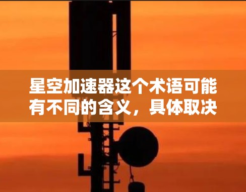星空加速器这个术语可能有不同的含义，具体取决于上下文。以下是一些可能的解释