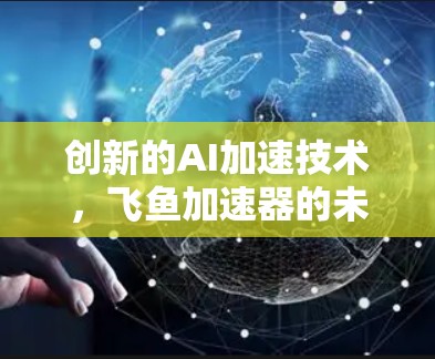 创新的AI加速技术，飞鱼加速器的未来方向