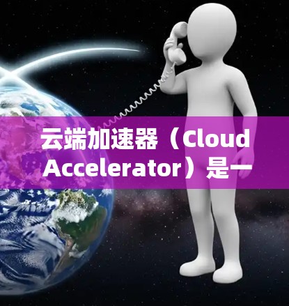 云端加速器(Cloud Accelerator)是一个技术术语,具体含义取决于上下文。以下是几种可能的解释 云端加速器(Cloud Accelerator)是一个技术术语,具体含义取决于上下文。以下是几种可能的解释