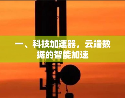 一、科技加速器,云端数据的智能加速 一、科技加速器,云端数据的智能加速