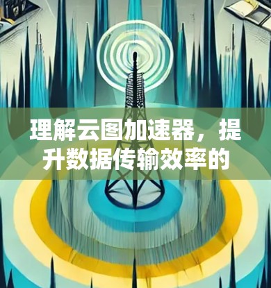 理解云图加速器,提升数据传输效率的关键工具 理解云图加速器,提升数据传输效率的关键工具