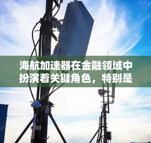海航加速器在金融领域中扮演着关键角色，特别是在提升数据处理和计算效率方面。以下是对海航加速器的详细分析和总结