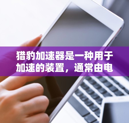 猎豹加速器是一种用于加速的装置,通常由电机驱动,通过加速电池将能量释放出来。它通常用于在汽车、电动自行车、自行车等轻量化且能量密度高的车辆中使用 猎豹加速器是一种用于加速的装置,通常由电机驱动,通过加速电池将能量释放出来。它通常用于在汽车、电动自行车、自行车等轻量化且能量密度高的车辆中使用