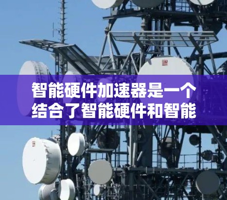 智能硬件加速器是一个结合了智能硬件和智能硬件加速技术的创新概念，旨在提升智能硬件在特定场景下的性能和效率。以下是对这一概念的详细分析