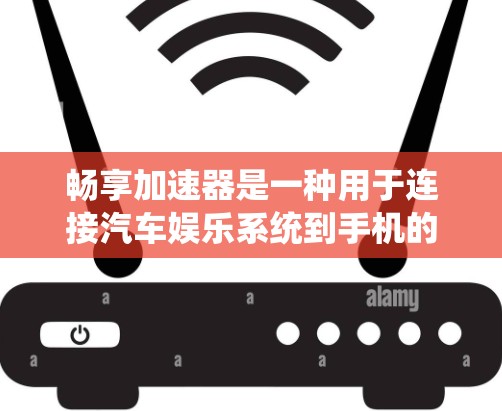 畅享加速器是一种用于连接汽车娱乐系统到手机的软件平台，提供了一种便捷的娱乐解决方案。以下是对畅享加速器的详细介绍