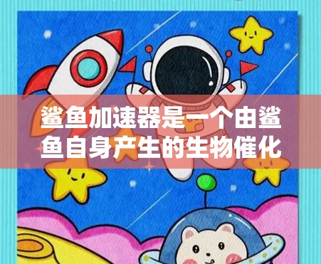 鲨鱼加速器是一个由鲨鱼自身产生的生物催化剂，能够加速食物物质的吸收和消化。这种加速器在鲨鱼的体内通过改变食物的化学结构，使其能够更高效地分解和吸收食物中的营养成分