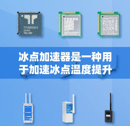 冰点加速器是一种用于加速冰点温度提升的装置,通常由多个冰块或冰晶组成,通过某种方式(如电热器、蒸汽加热、气动加热等)相互接触或加热,从而加速冰块的温度提升到冰点(摄氏度) 冰点加速器是一种用于加速冰点温度提升的装置,通常由多个冰块或冰晶组成,通过某种方式(如电热器、蒸汽加热、气动加热等)相互接触或加热,从而加速冰块的温度提升到冰点(摄氏度)
