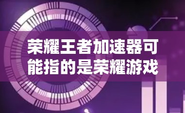 荣耀王者加速器可能指的是荣耀游戏中的加速功能,或者是在荣耀APP中的一些加速工具。以下是一些常见的荣耀游戏加速器和相关功能 荣耀王者加速器可能指的是荣耀游戏中的加速功能,或者是在荣耀APP中的一些加速工具。以下是一些常见的荣耀游戏加速器和相关功能