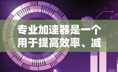 专业加速器是一个用于提高效率、减少时间的工具,广泛应用于技术开发、项目管理、数据分析等领域。它通过优化算法、提高资源利用效率、减少重复工作等方法,帮助用户更快地完成任务 专业加速器是一个用于提高效率、减少时间的工具,广泛应用于技术开发、项目管理、数据分析等领域。它通过优化算法、提高资源利用效率、减少重复工作等方法,帮助用户更快地完成任务