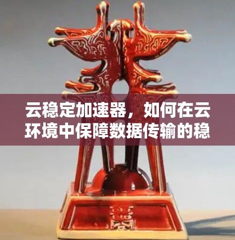 云稳定加速器,如何在云环境中保障数据传输的稳定与高效 云稳定加速器,如何在云环境中保障数据传输的稳定与高效