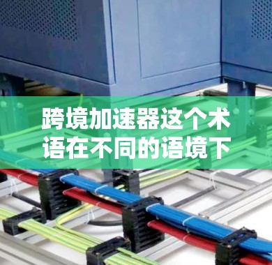 跨境加速器这个术语在不同的语境下可能有不同的含义，因此需要根据上下文来判断其具体含义。以下是一些可能的解释