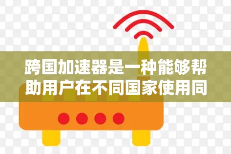 跨国加速器是一种能够帮助用户在不同国家使用同一种设备，享受跨国优惠和便利的工具。它通常通过全球范围内的品牌、技术合作或供应商合作来提供解决方案。以下是一些常见的跨国加速器类型