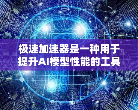 极速加速器是一种用于提升AI模型性能的工具，通过加速训练过程来提高模型的准确率和速度。以下是一些常见的极速加速器及其主要特点