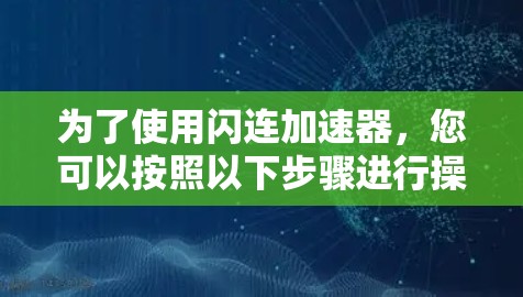 为了使用闪连加速器，您可以按照以下步骤进行操作
