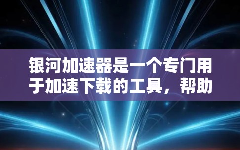 银河加速器是一个专门用于加速下载的工具,帮助用户更快地获取所需资源。以下是寻找银河加速器的步骤 银河加速器是一个专门用于加速下载的工具,帮助用户更快地获取所需资源。以下是寻找银河加速器的步骤