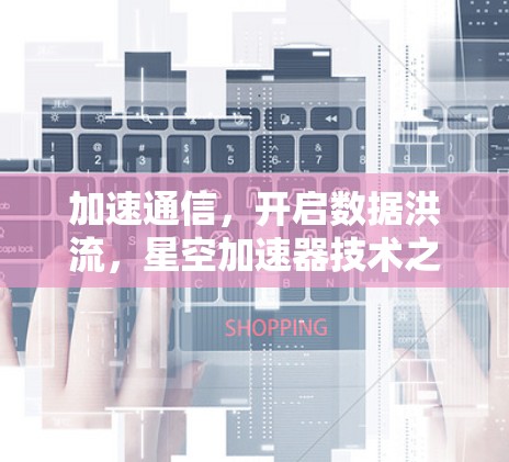 加速通信，开启数据洪流，星空加速器技术之探索