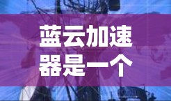 蓝云加速器是一个通过缓存技术优化网页和下载功能的软件，通常提供免费版和付费版选项。以下是下载蓝云加速器的步骤