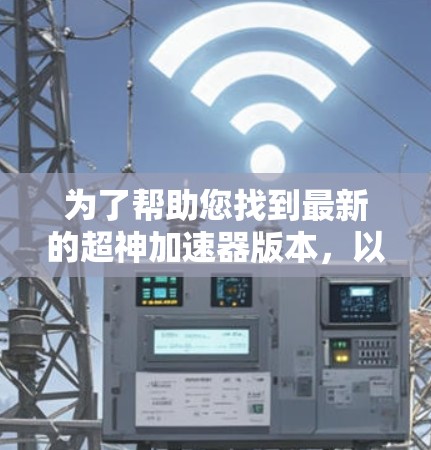 为了帮助您找到最新的超神加速器版本,以下是一步步的指南 为了帮助您找到最新的超神加速器版本,以下是一步步的指南
