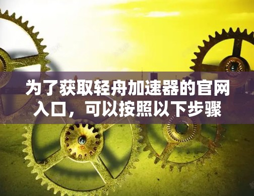 为了获取轻舟加速器的官网入口，可以按照以下步骤进行