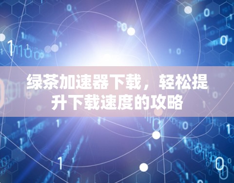 绿茶加速器下载，轻松提升下载速度的攻略