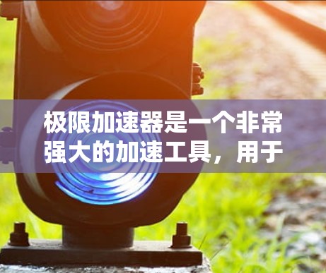 极限加速器是一个非常强大的加速工具，用于提升软件性能和游戏体验。如果你正在寻找最新版的加速器，以下是一些关键点和建议