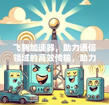 飞腾加速器，助力通信领域的高效传输，助力你的数据传输速度从未有目共睹