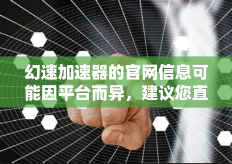 幻速加速器的官网信息可能因平台而异,建议您直接访问其官方网站或通过搜索引擎查找。以下是一些常见的方法 幻速加速器的官网信息可能因平台而异,建议您直接访问其官方网站或通过搜索引擎查找。以下是一些常见的方法