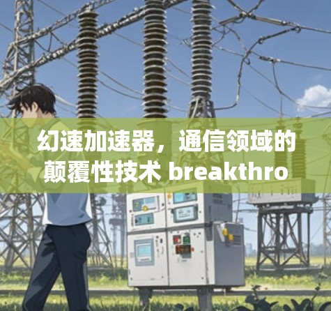 幻速加速器,通信领域的颠覆性技术 breakthrough 幻速加速器,通信领域的颠覆性技术 breakthrough