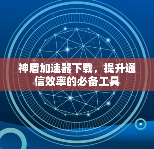 神盾加速器下载，提升通信效率的必备工具