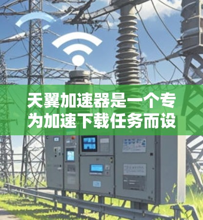 天翼加速器是一个专为加速下载任务而设计的软件，通常用户可以通过它来更快地完成下载过程。以下是对您问题的逐步解答