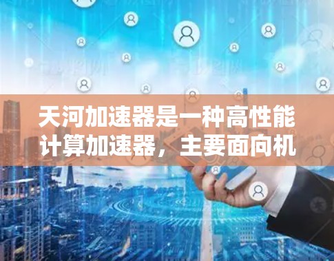 天河加速器是一种高性能计算加速器，主要面向机器学习和大数据分析领域。它通过高效的硬件设计和优化算法，显著提升了处理并行计算的任务速度和性能。以下是对天河加速器的详细分析