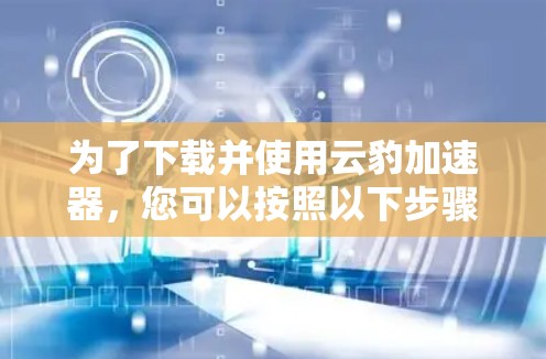 为了下载并使用云豹加速器,您可以按照以下步骤操作 为了下载并使用云豹加速器,您可以按照以下步骤操作