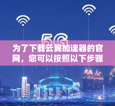 为了下载云翼加速器的官网，您可以按照以下步骤进行操作