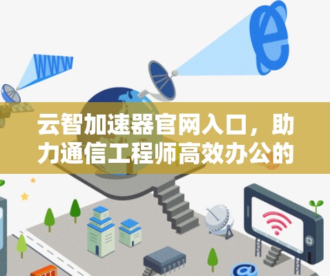 云智加速器官网入口,助力通信工程师高效办公的贴心解决方案 云智加速器官网入口,助力通信工程师高效办公的贴心解决方案