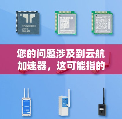 您的问题涉及到云航加速器，这可能指的是某类云加速技术或工具。如果您指的是某个特定的加速器或云服务，我需要更多的信息来帮助您确定。以下是一些常见的云加速器类型及其特点