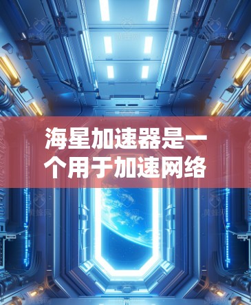 海星加速器是一个用于加速网络和下载速度的工具，通常支持多种网络协议和下载模式。以下是下载海星加速器的详细步骤