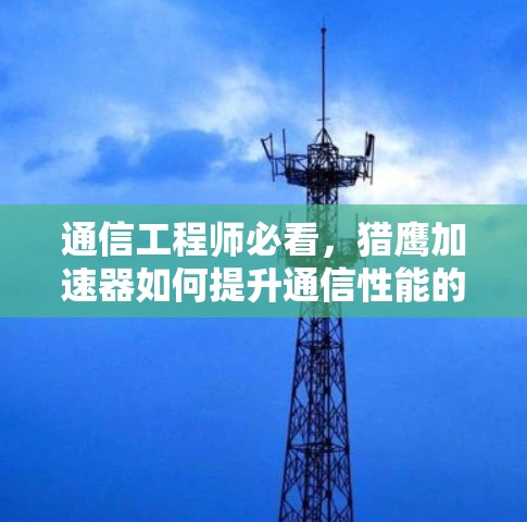 通信工程师必看,猎鹰加速器如何提升通信性能的深层解析 通信工程师必看,猎鹰加速器如何提升通信性能的深层解析