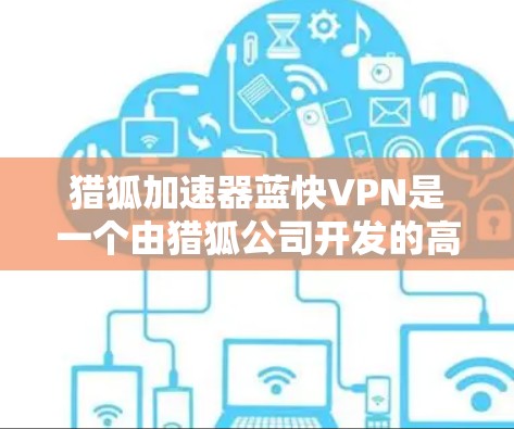 猎狐加速器蓝快VPN是一个由猎狐公司开发的高速、安全、易用的VPN服务。以下是关于蓝快VPN的详细信息