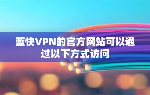 蓝快VPN的官方网站可以通过以下方式访问 蓝快VPN的官方网站可以通过以下方式访问