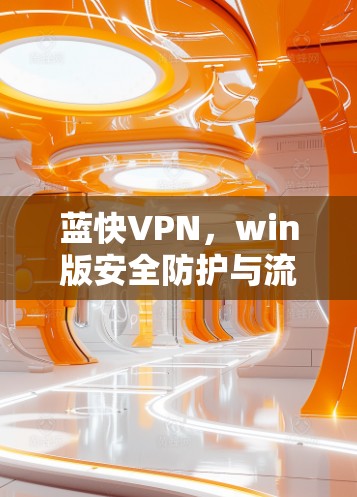 蓝快VPN，win版安全防护与流量控制的高效解决方案