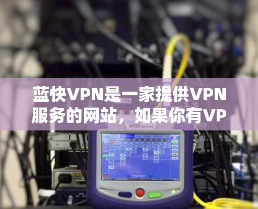 蓝快VPN是一家提供VPN服务的网站，如果你有VPN需求，可以关注蓝快VPN的活动，获取更多优惠信息。以下是关于蓝快VPN的几种常见的优惠活动