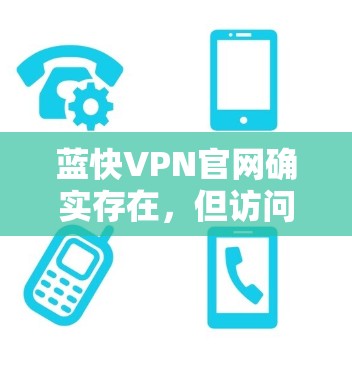 蓝快VPN官网确实存在，但访问方式和下载链接可能会因平台变化而有所不同。以下是关于蓝快VPN的详细介绍和下载链接