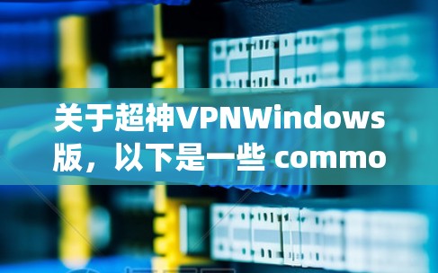 关于超神VPNWindows版,以下是一些 commonly used VPN software options in Windows: 关于超神VPNWindows版,以下是一些 commonly used VPN software options in Windows: