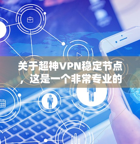 关于超神VPN稳定节点，这是一个非常专业的术语，可能涉及到VPN技术、服务器管理、网络安全等方面。为了提供准确和详细的解答，我需要了解您具体的需求是什么。以下是一些可能的方面和可能的解答
