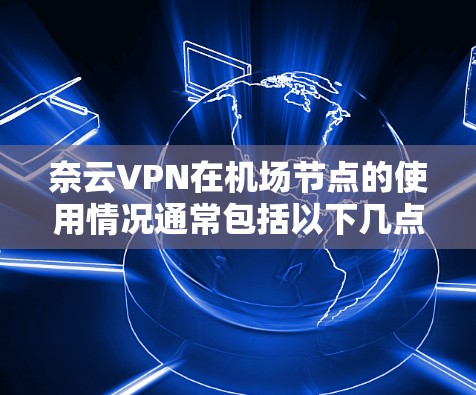 奈云VPN在机场节点的使用情况通常包括以下几点 奈云VPN在机场节点的使用情况通常包括以下几点