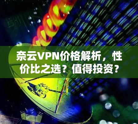 奈云VPN价格解析,性价比之选?值得投资? 奈云VPN价格解析,性价比之选?值得投资?