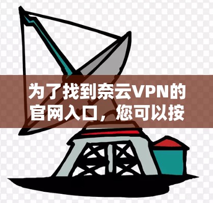 为了找到奈云VPN的官网入口,您可以按照以下步骤进行 为了找到奈云VPN的官网入口,您可以按照以下步骤进行